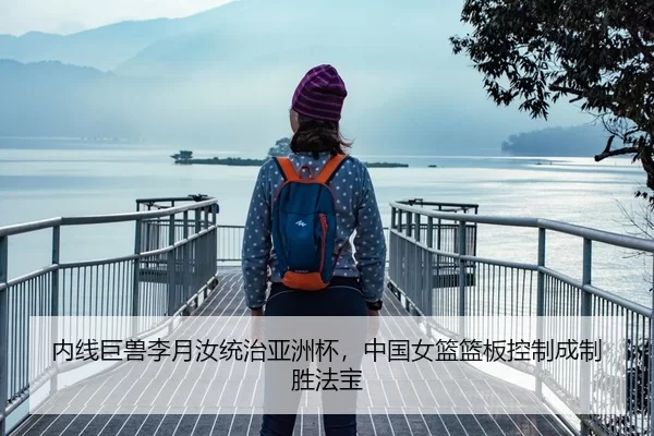 内线巨兽李月汝统治亚洲杯，中国女篮篮板控制成制胜法宝