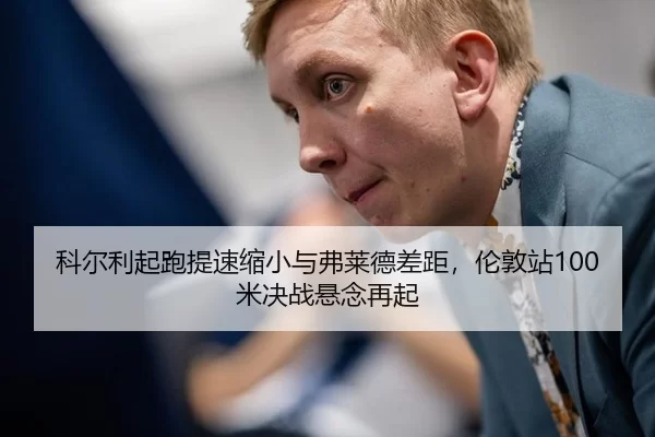 科尔利起跑提速缩小与弗莱德差距，伦敦站100米决战悬念再起