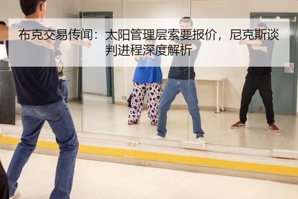 布克交易传闻：太阳管理层索要报价，尼克斯谈判进程深度解析