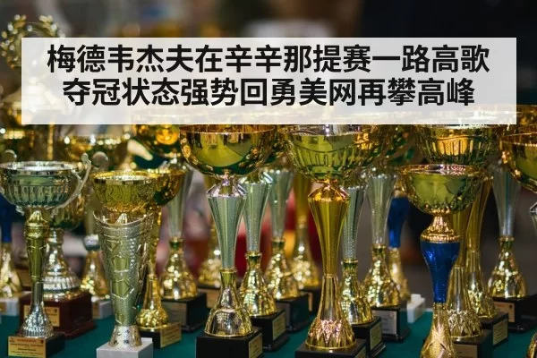 梅德韦杰夫在辛辛那提赛一路高歌夺冠状态强势回勇美网再攀高峰
