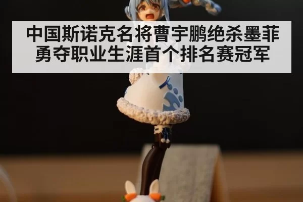 中国斯诺克名将曹宇鹏绝杀墨菲勇夺职业生涯首个排名赛冠军