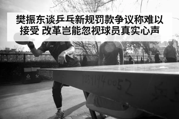 樊振东谈乒乓新规罚款争议称难以接受 改革岂能忽视球员真实心声
