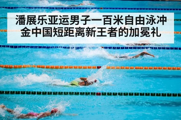 潘展乐亚运男子一百米自由泳冲金中国短距离新王者的加冕礼