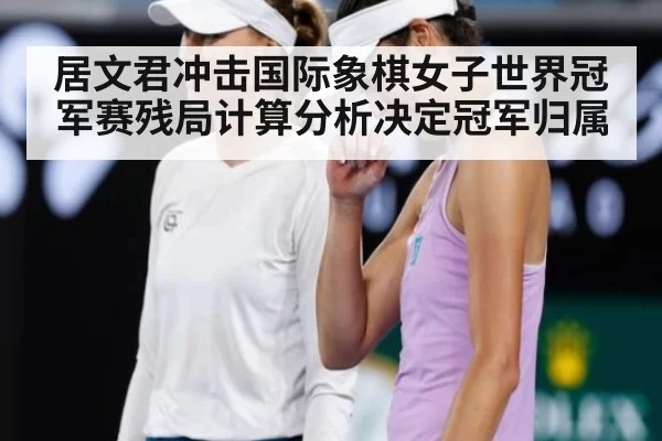 居文君冲击国际象棋女子世界冠军赛残局计算分析决定冠军归属