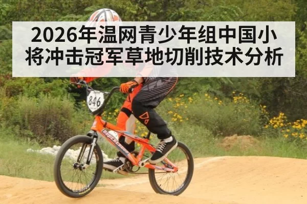 2026年温网青少年组中国小将冲击冠军草地切削技术分析